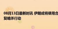 08月13日最新时讯 伊朗或将使用合法自卫权惩罚以色列 报复暗杀行动