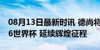 08月13日最新时讯 德尚将执教法国队至2026世界杯 延续辉煌征程