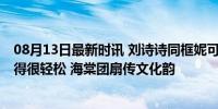 08月13日最新时讯 刘诗诗同框妮可基德曼 中国元素穿搭美得很轻松 海棠团扇传文化韵