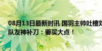 08月13日最新时讯 国羽主帅吐槽刘雨辰求婚：钻戒太小，队友神补刀：要买大点！