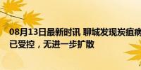 08月13日最新时讯 聊城发现炭疽病例 5人被隔离治疗 疫情已受控，无进一步扩散