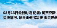 08月13日最新时讯 记者: 阿贾克斯、罗马和科莫等队询问罗贝托情况, 球员未做出决定 未来仍悬而未决