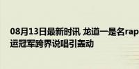 08月13日最新时讯 龙道一是名rapper 上个月刚发新歌 奥运冠军跨界说唱引轰动