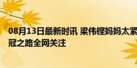 08月13日最新时讯 梁伟铿妈妈太紧张儿子比赛一场没看 夺冠之路全网关注