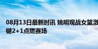 08月13日最新时讯 姚明观战女篮激动得站起来了 李月汝关键2+1点燃赛场