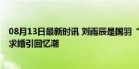 08月13日最新时讯 刘雨辰是国羽“香蕉拜年”见证者 队友求婚引回忆潮