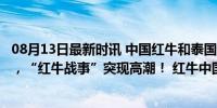 08月13日最新时讯 中国红牛和泰国天丝隔空开怼！鏖战8年，“红牛战事”突现高潮！ 红牛中国誓死捍卫权益