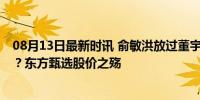 08月13日最新时讯 俞敏洪放过董宇辉 股民能放过俞敏洪吗？东方甄选股价之殇