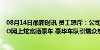 08月14日最新时讯 员工怒斥：公司前脚哭穷裁员，后脚CEO网上炫富晒豪车 豪华车队引爆众怒