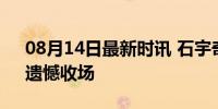 08月14日最新时讯 石宇奇道歉 未能夺牌，遗憾收场