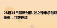 08月14日最新时讯 张之臻亲承鼓励郑钦文退出混双 单项更重要，共获佳绩