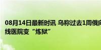 08月14日最新时讯 乌称过去1周俄向乌投掷超600枚炸弹 前线医院变“炼狱”