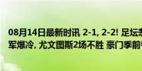 08月14日最新时讯 2-1, 2-2! 足坛悲喜夜! 拜仁爆发 德国冠军爆冷, 尤文图斯2场不胜 豪门季前考验重重