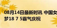 08月14日最新时讯 中国女篮首胜大功臣！李梦18 7 5霸气庆祝