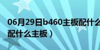 06月29日b460主板配什么cpu（CPU G530配什么主板）