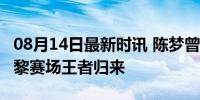 08月14日最新时讯 陈梦曾234天没有冠军 巴黎赛场王者归来