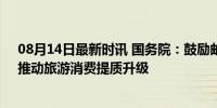 08月14日最新时讯 国务院：鼓励邮轮游艇等新业态发展，推动旅游消费提质升级