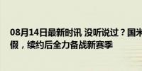 08月14日最新时讯 没听说过？国米队长竟主动提前结束休假，续约后全力备战新赛季