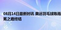 08月14日最新时讯 奥运羽毛球陈雨菲0-2何冰娇止步8强 卫冕之路终结