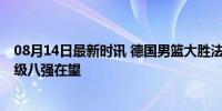 08月14日最新时讯 德国男篮大胜法国锁定小组第一 强势晋级八强在望