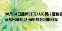 08月14日最新时讯 U18男排亚锦赛中国队全胜进4强 半决赛战巴基斯坦 强势复苏剑指冠军