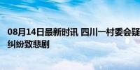 08月14日最新时讯 四川一村委会疑发生刑案 警方介入 邻里纠纷致悲剧