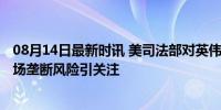 08月14日最新时讯 美司法部对英伟达启动反垄断调查 AI市场垄断风险引关注