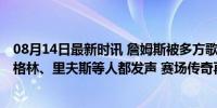 08月14日最新时讯 詹姆斯被多方歌颂！韦德、库里、科尔、格林、里夫斯等人都发声 赛场传奇再续