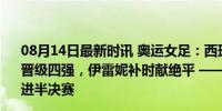 08月14日最新时讯 奥运女足：西班牙点球大战6-4哥伦比亚晋级四强，伊雷妮补时献绝平 ——女足激情夜，西班牙挺进半决赛