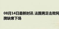 08月14日最新时讯 法国男足击败阿根廷后爆发冲突 米洛红牌缺席下场