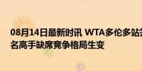 08月14日最新时讯 WTA多伦多站签表出炉 郑钦文退赛 多名高手缺席竞争格局生变