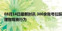 08月14日最新时讯 300余账号拉踩引战被禁言 微博严惩不理智观赛行为