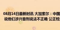 08月14日最新时讯 大加索尔：中国选手多接受了2-3次检测 说他们涉兴奋剂说法不正确 公正检测澄清谣言