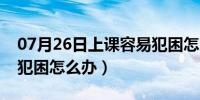 07月26日上课容易犯困怎么办呢（上课容易犯困怎么办）