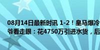 08月14日最新时讯 1-2！皇马爆冷，连输米兰 巴萨，老佛爷看走眼：花4750万引进水货，后防告急！