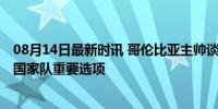 08月14日最新时讯 哥伦比亚主帅谈夸德拉多和法尔考 仍是国家队重要选项