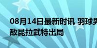 08月14日最新时讯 羽球男单覆没 石宇奇不敌昆拉武特出局