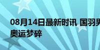 08月14日最新时讯 国羽男单全部出局 巴黎奥运梦碎