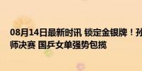 08月14日最新时讯 锁定金银牌！孙颖莎零封晋级与陈梦会师决赛 国乒女单强势包揽