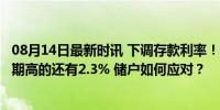 08月14日最新时讯 下调存款利率！这些银行也跟进了，5年期高的还有2.3% 储户如何应对？