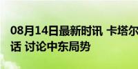 08月14日最新时讯 卡塔尔首相与欧盟官员通话 讨论中东局势