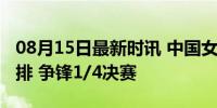 08月15日最新时讯 中国女排将对阵土耳其女排 争锋1/4决赛