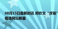 08月15日最新时讯 郑钦文“虎爸”：得对自己孩子够狠，锻造网坛新星