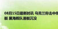 08月15日最新时讯 乌克兰称击中俄军S-400防空系统和潜艇 黑海舰队潜艇沉没