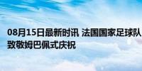 08月15日最新时讯 法国国家足球队：恭喜樊振东夺冠祝贺，致敬姆巴佩式庆祝