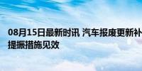 08月15日最新时讯 汽车报废更新补贴申请突破45万份 消费提振措施见效