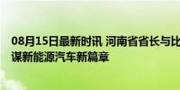 08月15日最新时讯 河南省省长与比亚迪董事长举行会谈 共谋新能源汽车新篇章