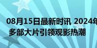 08月15日最新时讯 2024年电影票房破300亿 多部大片引领观影热潮