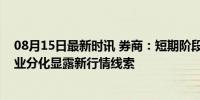 08月15日最新时讯 券商：短期阶段性市场底或已形成，行业分化显露新行情线索