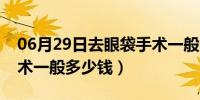 06月29日去眼袋手术一般多少钱（去眼袋手术一般多少钱）